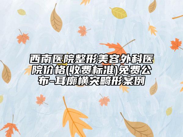 西南医院整形美容外科医院价格(收费标准)免费公布-耳廓横突畸形案例