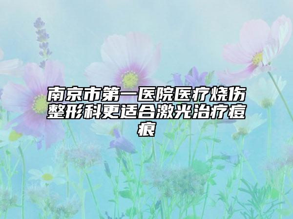 南京市第一医院医疗烧伤整形科更适合激光治疗痘痕