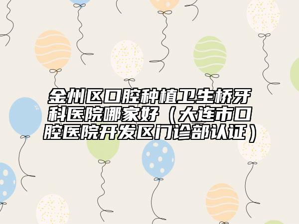 金州区口腔种植卫生桥牙科医院哪家好（大连市口腔医院开发区门诊部认证）