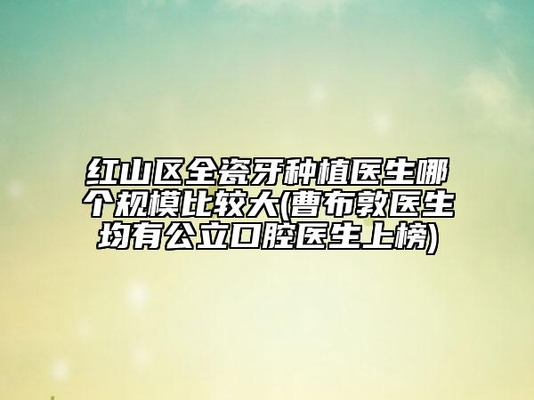 红山区全瓷牙种植医生哪个规模比较大(曹布敦医生均有公立口腔医生上榜)