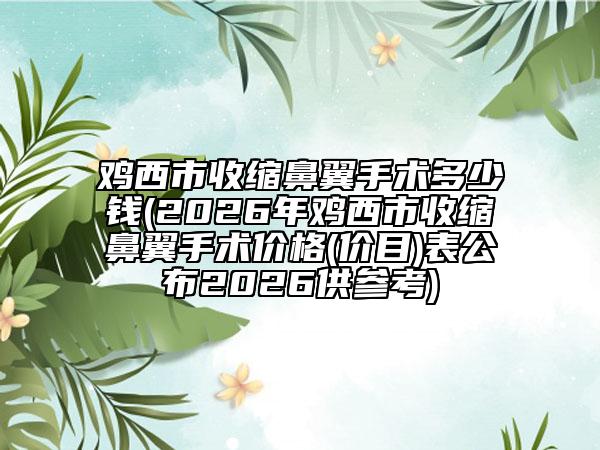 鸡西市收缩鼻翼手术多少钱(2026年鸡西市收缩鼻翼手术价格(价目)表公布2026供参考)