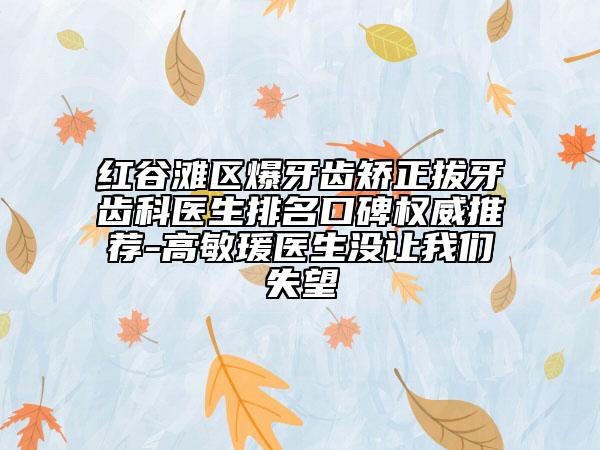 红谷滩区爆牙齿矫正拔牙齿科医生排名口碑权威推荐-高敏瑗医生没让我们失望