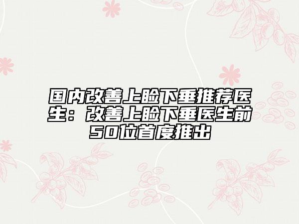 国内改善上睑下垂推荐医生：改善上睑下垂医生前50位首度推出