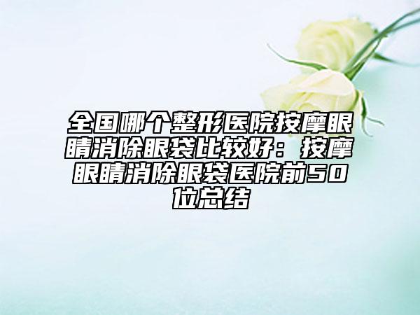 全国哪个整形医院按摩眼睛消除眼袋比较好：按摩眼睛消除眼袋医院前50位总结
