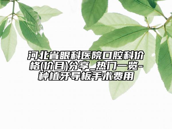 河北省眼科医院口腔科价格(价目)分享_热门一览-种植牙导板手术费用