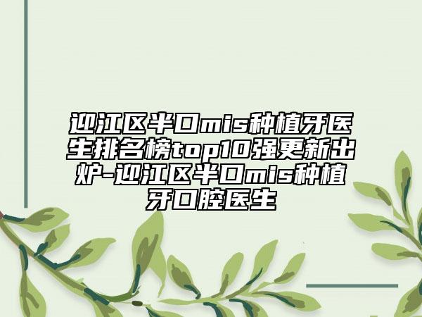 迎江区半口mis种植牙医生排名榜top10强更新出炉-迎江区半口mis种植牙口腔医生