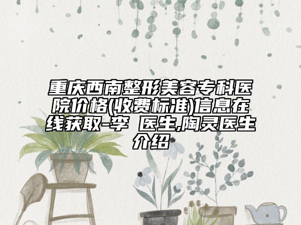 重庆西南整形美容专科医院价格(收费标准)信息在线获取-李喆医生,陶灵医生介绍