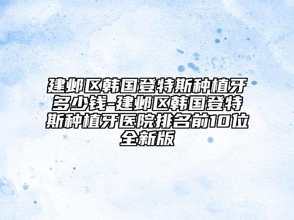 建邺区韩国登特斯种植牙多少钱-建邺区韩国登特斯种植牙医院排名前10位全新版