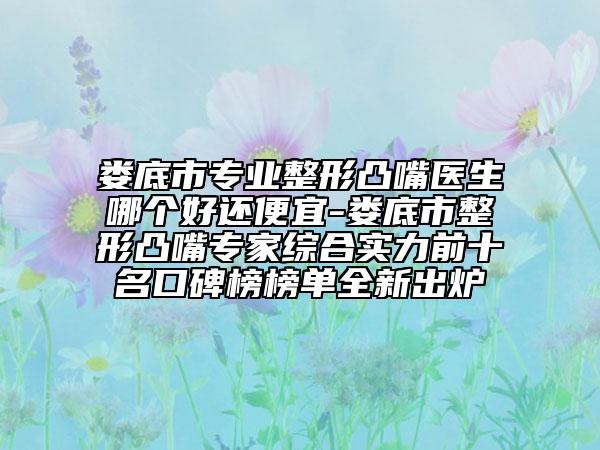 娄底市专业整形凸嘴医生哪个好还便宜-娄底市整形凸嘴专家综合实力前十名口碑榜榜单全新出炉