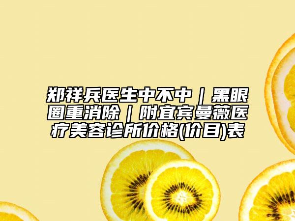 郑祥兵医生中不中｜黑眼圈重消除｜附宜宾曼薇医疗美容诊所价格(价目)表