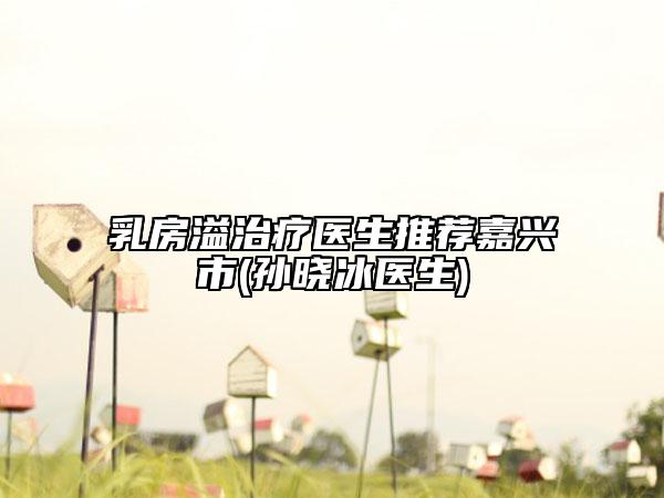乳房溢治疗医生推荐嘉兴市(孙晓冰医生)