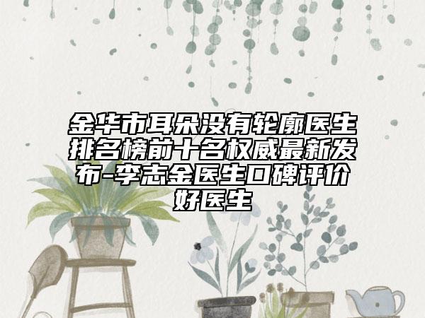 金华市耳朵没有轮廓医生排名榜前十名权威最新发布-李志金医生口碑评价好医生