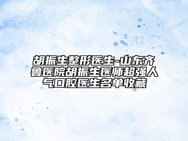胡振生整形医生-山东齐鲁医院胡振生医师超强人气口腔医生名单收藏