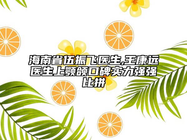 海南省伍振飞医生,王康远医生上颚颌口碑实力强强比拼