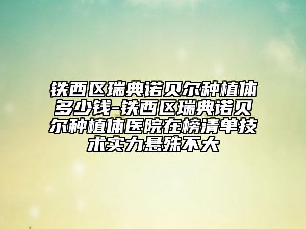 铁西区瑞典诺贝尔种植体多少钱-铁西区瑞典诺贝尔种植体医院在榜清单技术实力悬殊不大