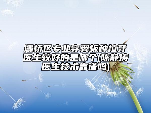 灞桥区专业穿翼板种植牙医生较好的是哪个(陈静涛医生技术靠谱吗)