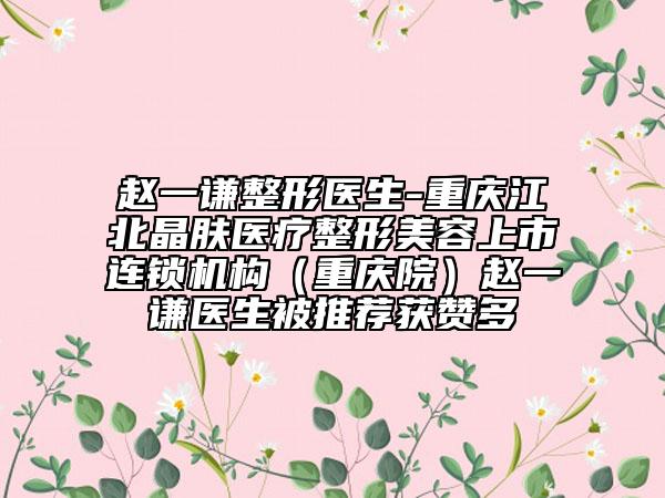 赵一谦整形医生-重庆江北晶肤医疗整形美容上市连锁机构（重庆院）赵一谦医生被推荐获赞多