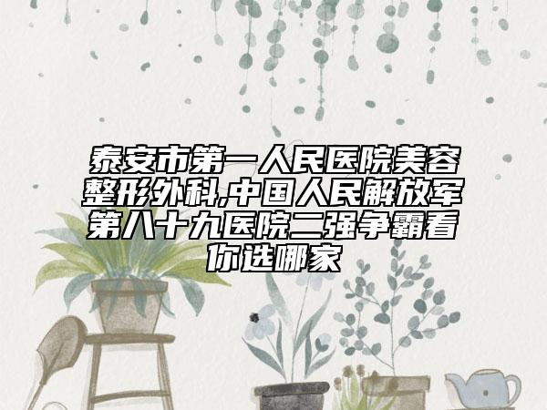 泰安市第一人民医院美容整形外科,中国人民解放军第八十九医院二强争霸看你选哪家