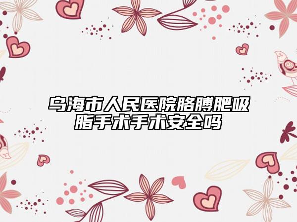 乌海市人民医院胳膊肥吸脂手术手术安全吗