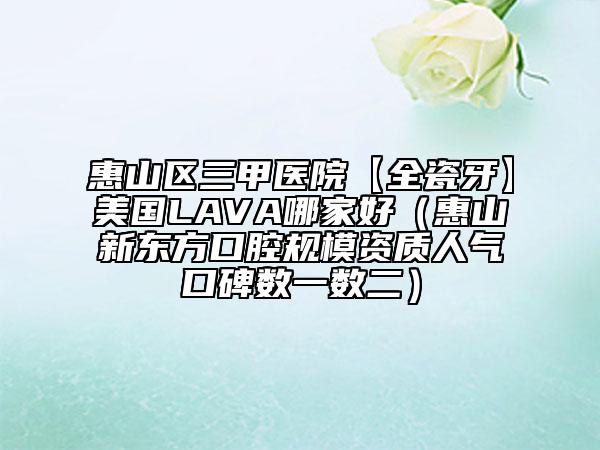 惠山区三甲医院【全瓷牙】美国LAVA哪家好（惠山新东方口腔规模资质人气口碑数一数二）