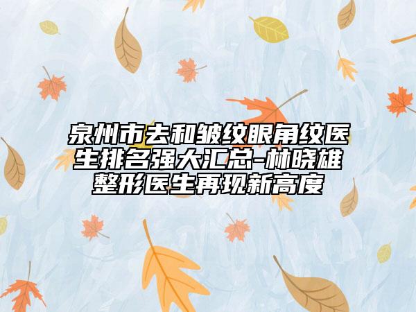 泉州市去和皱纹眼角纹医生排名强大汇总-林晓雄整形医生再现新高度