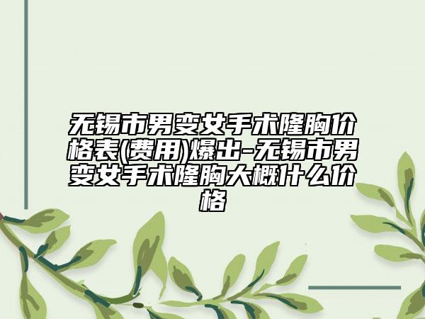 无锡市男变女手术隆胸价格表(费用)爆出-无锡市男变女手术隆胸大概什么价格