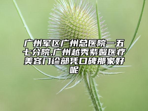广州军区广州总医院一五七分院,广州越秀紫馨医疗美容门诊部凭口碑那家好呢