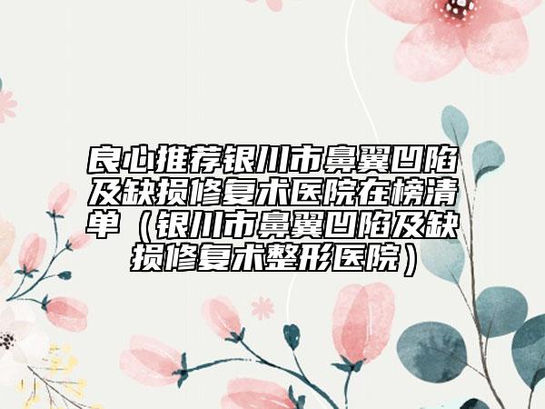 良心推荐银川市鼻翼凹陷及缺损修复术医院在榜清单（银川市鼻翼凹陷及缺损修复术整形医院）