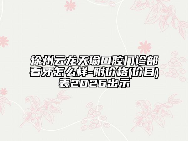 徐州云龙天瑜口腔门诊部看牙怎么样-附价格(价目)表2026出示