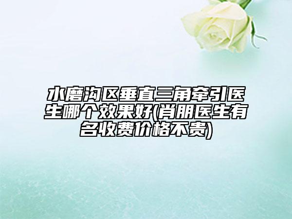水磨沟区垂直三角牵引医生哪个效果好(肖朋医生有名收费价格不贵)