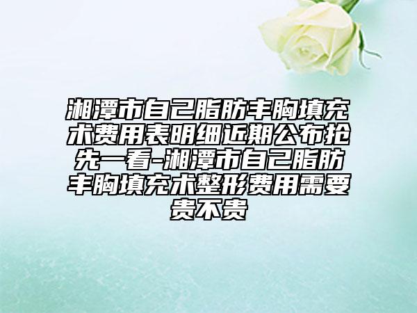 湘潭市自己脂肪丰胸填充术费用表明细近期公布抢先一看-湘潭市自己脂肪丰胸填充术整形费用需要贵不贵