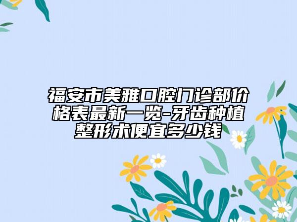 福安市美雅口腔门诊部价格表最新一览-牙齿种植整形术便宜多少钱