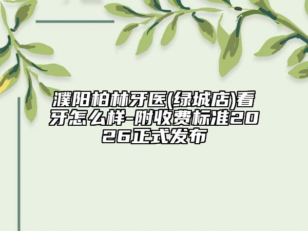 濮阳柏林牙医(绿城店)看牙怎么样-附收费标准2026正式发布