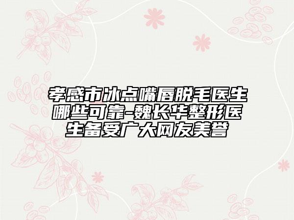 孝感市冰点嘴唇脱毛医生哪些可靠-魏长华整形医生备受广大网友美誉