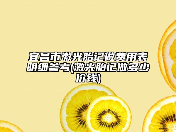 宜昌市激光胎记做费用表明细参考(激光胎记做多少价钱)