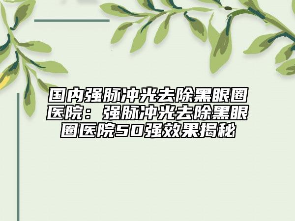 国内强脉冲光去除黑眼圈医院：强脉冲光去除黑眼圈医院50强效果揭秘
