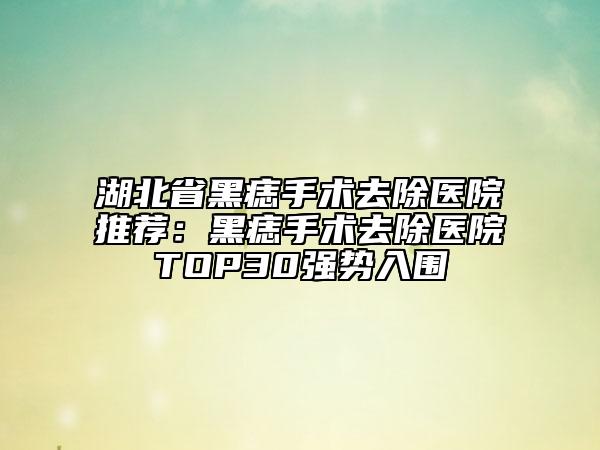 湖北省黑痣手术去除医院推荐：黑痣手术去除医院TOP30强势入围