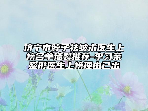 济宁市脖子祛皱术医生上榜名单墙裂推荐-李习荣整形医生上榜理由已出