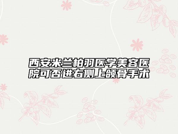 西安米兰柏羽医学美容医院可否进右侧上颌骨手术