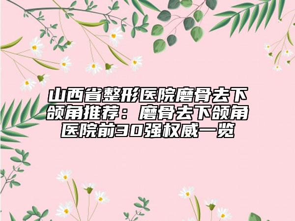 山西省整形医院磨骨去下颌角推荐：磨骨去下颌角医院前30强权威一览
