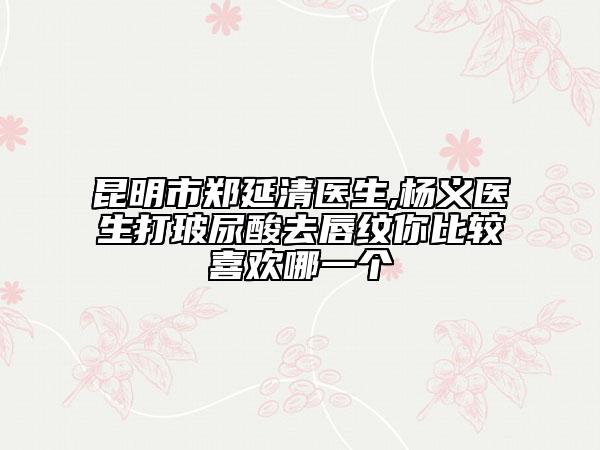 昆明市郑延清医生,杨义医生打玻尿酸去唇纹你比较喜欢哪一个