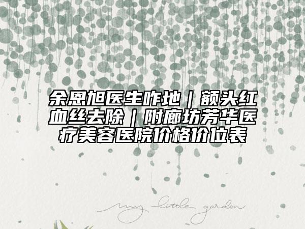 余恩旭医生咋地｜额头红血丝去除｜附廊坊芳华医疗美容医院价格价位表