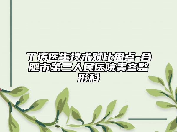 丁涛医生技术对比盘点-合肥市第三人民医院美容整形科