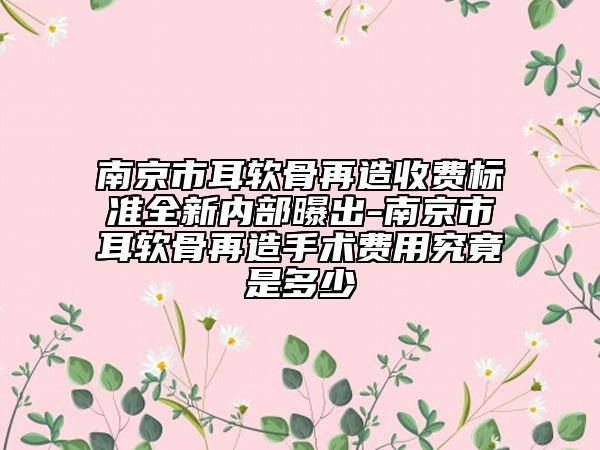 南京市耳软骨再造收费标准全新内部曝出-南京市耳软骨再造手术费用究竟是多少