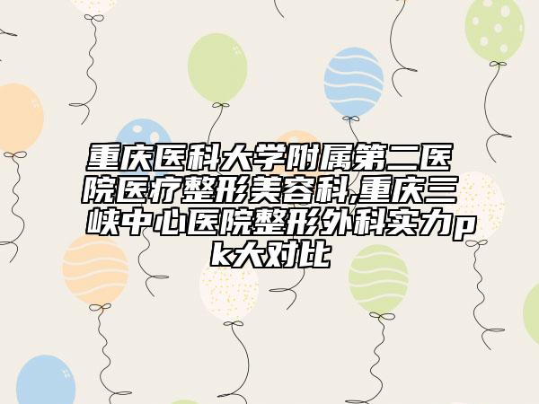 重庆医科大学附属第二医院医疗整形美容科,重庆三峡中心医院整形外科实力pk大对比