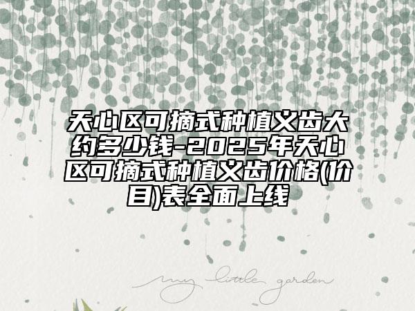 天心区可摘式种植义齿大约多少钱-2025年天心区可摘式种植义齿价格(价目)表全面上线