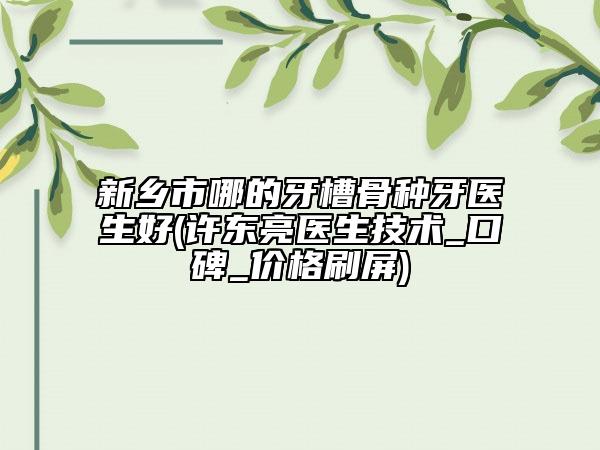 新乡市哪的牙槽骨种牙医生好(许东亮医生技术_口碑_价格刷屏)