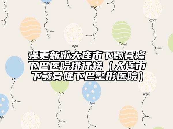 强更新啦大连市下颚骨隆下巴医院排行榜（大连市下颚骨隆下巴整形医院）