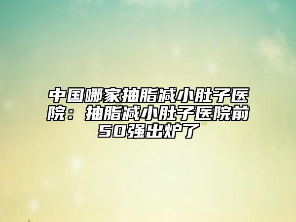中国哪家抽脂减小肚子医院：抽脂减小肚子医院前50强出炉了