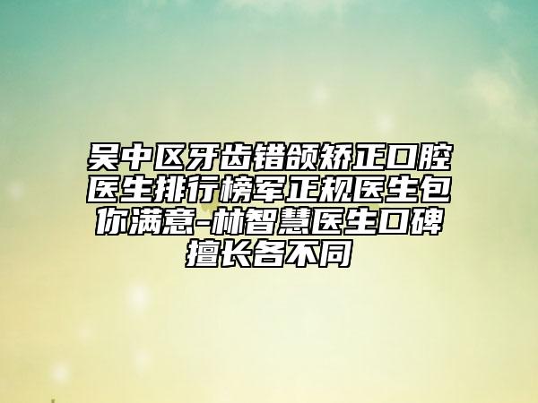 吴中区牙齿错颌矫正口腔医生排行榜军正规医生包你满意-林智慧医生口碑擅长各不同